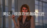 美记：很喜欢杨瀚森在进攻端展现的多样性
，既能组织又能发起进攻