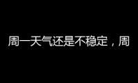 周一天气还是不稳定，周二晴热回归