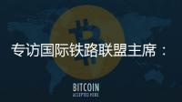 专访国际铁路联盟主席	：“中国速度”成就举世瞩目