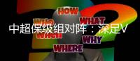 中超保级组对阵：深足VS泰达 大连VS永昌