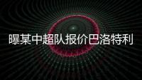 曝某中超队报价巴洛特利 后者表示愿来淘金