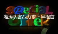湘涛队客战力求下半程首胜 总经理徐弘自信满满