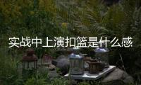 实战中上演扣篮是什么感觉？杨瀚森	�：我感觉我跳得不是很高