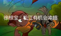 徐根宝：松江有机会冲超 上海需要亚冠实力强队