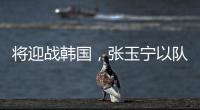 将迎战韩国
，张玉宁以队长身份代表国足首发出战