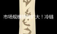 市场规模持续扩大！冷链物流“跑”起来 冷链市场“热”起来