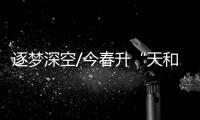 逐梦深空/今春升“天和” 启建空间站