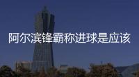 阿尔滨锋霸称进球是应该的别惊讶 效率是老婆要求