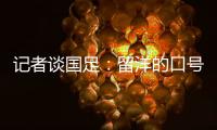 记者谈国足：留洋的口号也用不着喊个没完没了
，谁要你呢
？