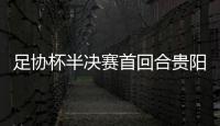 足协杯半决赛首回合贵阳言和 若夺冠创纪录获3000万