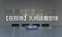 【在现场】久帅谈高空球：不能光看消极一面，皇马中卫也低级失误