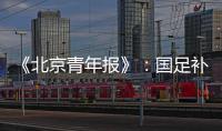 《北京青年报》	：国足补报11人进备战大名单