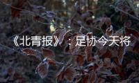 《北青报》
：足协今天将推出加强版限薪新规