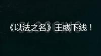 《以法之名》王彧下线！许言午的报复太狠，江旭东才是罪恶的源头