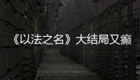 《以法之名》大结局又癫又糙	，烂尾收官	
！