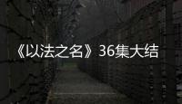 《以法之名》36集大结局：秦峰牺牲，万海被害
，洪亮被停职调查
