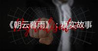 《朝云暮雨》�：真实故事改编，不是电影创作的灵丹妙药