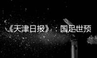 《天津日报》：国足世预赛大概率在南方城市办