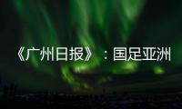 《广州日报》：国足亚洲杯主场从工体变为天体