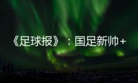 《足球报》�：国足新帅+国足名单本周内同时揭晓