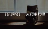 《足球报》�
：人和主帅提前下课 王波临时救火