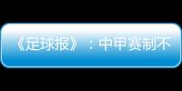 《足球报》
：中甲赛制不变 27周打完34轮赛事