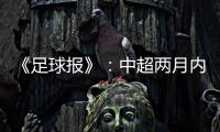 《足球报》
：中超两月内重启难度大 保留足协杯