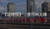 《足球报》：李可将无缘国足世预赛首轮战马代