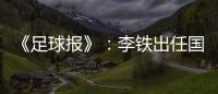 《足球报》
：李铁出任国家二队主帅 战东亚杯