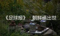 《足球报》	：朝鲜退出世预赛 此前战绩无效