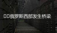 ‍‍俄罗斯西部发生桥梁坍塌致火车脱轨
，至少7人死亡