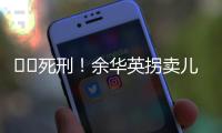 ‍‍死刑！余华英拐卖儿童案重审二审宣判
