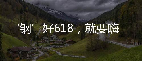 钢好夏用品质家居焕新生活