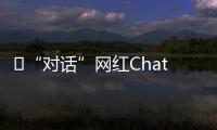 ​“对话”网红ChatGPT：怎么看走红后的争议？
