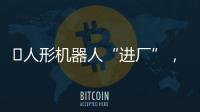 ​人形机器人“进厂”，工业机器人慌不慌
？
