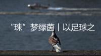 “珠”梦绿茵丨以足球之名，燃成长之火