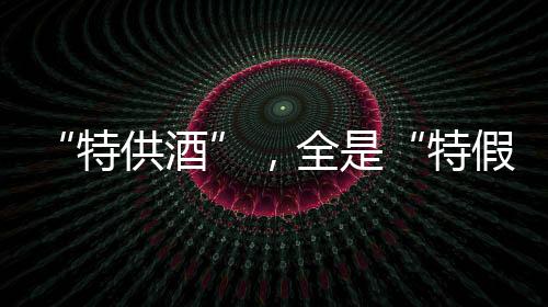 在严厉打击的全特假酒同时