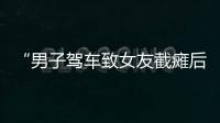 “男子驾车致女友截瘫后失联”再掀争议
，有网友质疑女子双腿放在中控台，当事人澄清