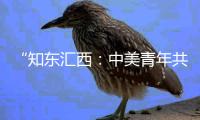 “知东汇西	：中美青年共话未来”在北京启动