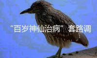 “百岁神仙治病”套路调查续：有视频被清理，所在地多方回应