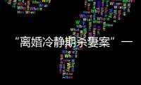 “离婚冷静期杀妻案”一审宣判：被告人被判死刑