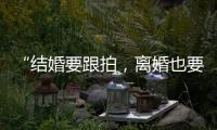 “结婚要跟拍	，离婚也要跟拍，离婚很光荣吗？”