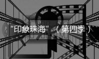 “印象珠海”（第四季）短视频创作大赛，正式启动
！