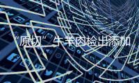 “原切”牛羊肉检出添加剂
，后续来了