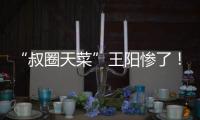 “叔圈天菜”王阳惨了	
！孙菲菲再发文
，揭其双面人嘴脸，吃相难看