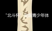 “北斗杯”全国青少年体育大赛在京启动 杨长风�、钟南山等寄语祝福