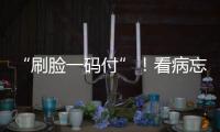 “刷脸一码付”！看病忘带手机也能秒结算