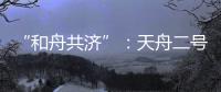 “和舟共济”：天舟二号与天和核心舱上演“太空之吻”