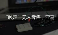 “咬定”无人零售，亚马逊Just Walk Out再升级