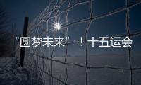 “圆梦未来”
！十五运会开幕式主题定了